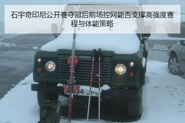 石宇奇印尼公开赛夺冠后前场控网能否支撑高强度赛程与体能策略